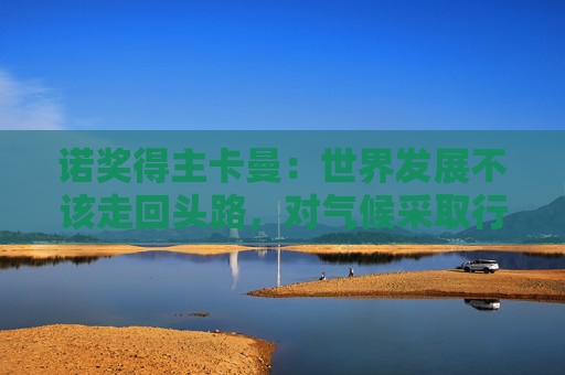 诺奖得主卡曼：世界发展不该走回头路，对气候采取行动迫在眉睫