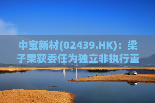 中宝新材(02439.HK)：梁子荣获委任为独立非执行董事