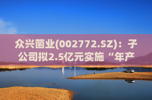 众兴菌业(002772.SZ)：子公司拟2.5亿元实施“年产6吨冬虫夏草工厂化仿生培育项目”