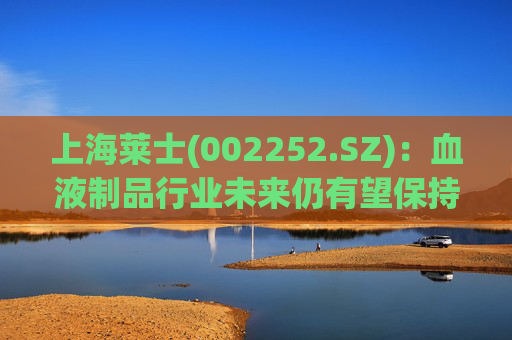 上海莱士(002252.SZ):血液制品行业未来仍有望保持持续稳定增长