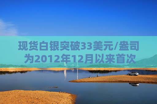 现货白银突破33美元/盎司 为2012年12月以来首次