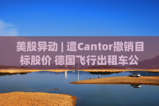 美股异动 | 遭Cantor撤销目标股价 德国飞行出租车公司Lilium NV(LILM.US)一度下跌超20%