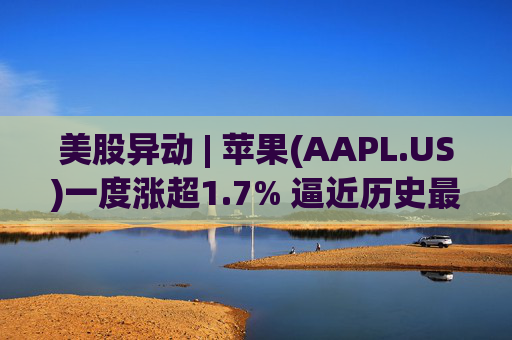 美股异动 | 苹果(AAPL.US)一度涨超1.7% 逼近历史最高位