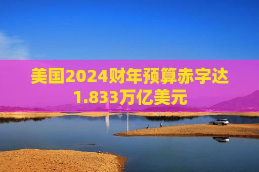 美国2024财年预算赤字达1.833万亿美元