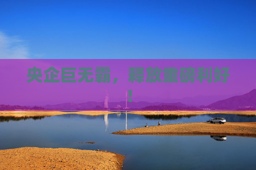 央企巨无霸，释放重磅利好！
