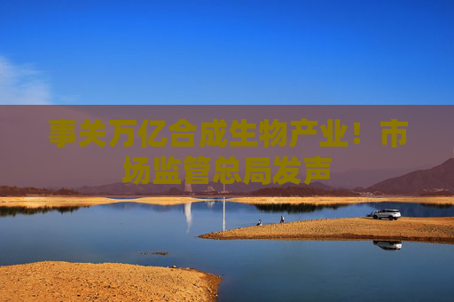 事关万亿合成生物产业！市场监管总局发声