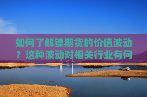 如何了解镍期货的价值波动？这种波动对相关行业有何影响？