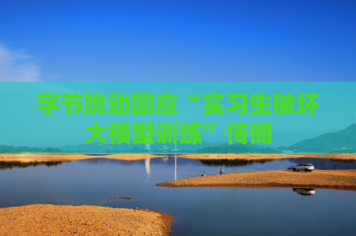 字节跳动回应“实习生破坏大模型训练”传闻