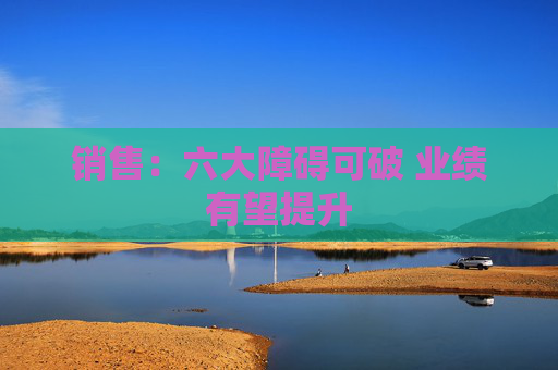销售：六大障碍可破 业绩有望提升