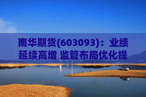 南华期货(603093)：业绩延续高增 监管布局优化提供新机遇