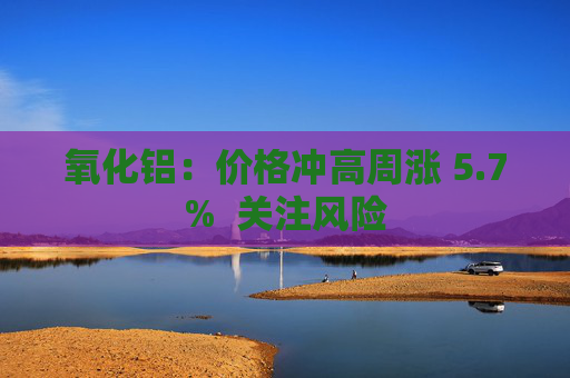 氧化铝：价格冲高周涨 5.7%  关注风险