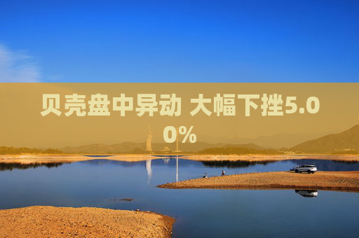 贝壳盘中异动 大幅下挫5.00%