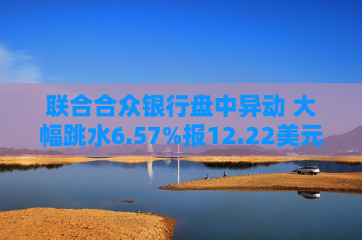 联合合众银行盘中异动 大幅跳水6.57%报12.22美元