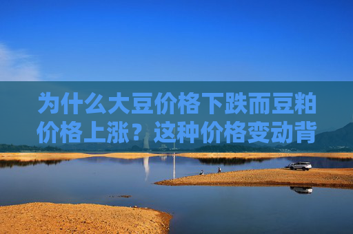 为什么大豆价格下跌而豆粕价格上涨？这种价格变动背后的供需因素是什么？