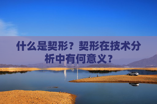 什么是契形？契形在技术分析中有何意义？
