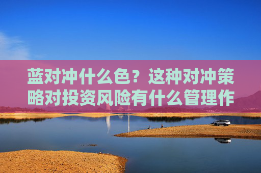 蓝对冲什么色？这种对冲策略对投资风险有什么管理作用？