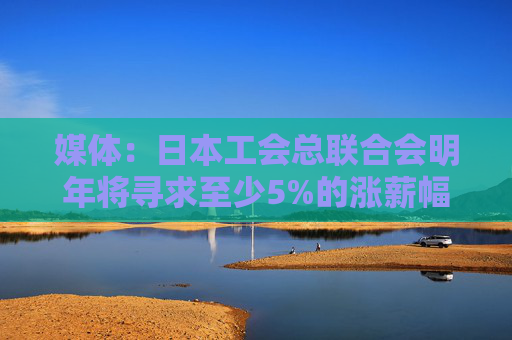 媒体：日本工会总联合会明年将寻求至少5%的涨薪幅度