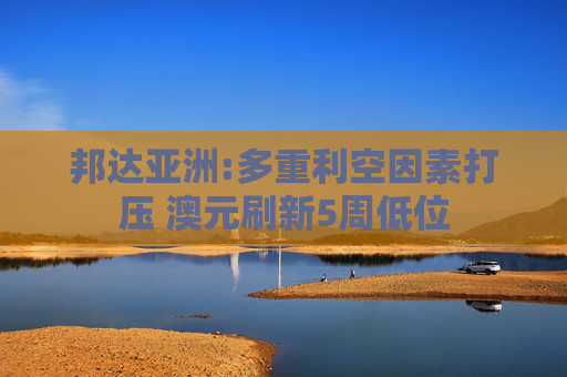 邦达亚洲:多重利空因素打压 澳元刷新5周低位