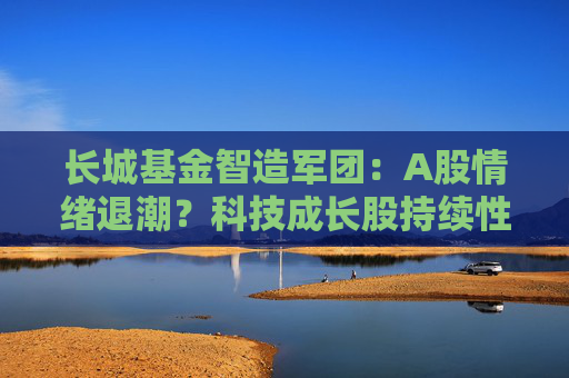 长城基金智造军团：A股情绪退潮？科技成长股持续性或许更强