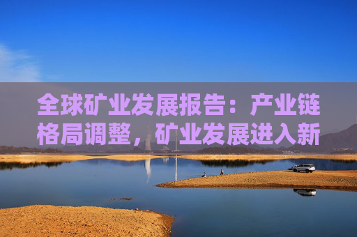 全球矿业发展报告：产业链格局调整，矿业发展进入新周期