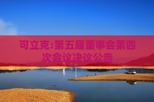 可立克:第五届董事会第四次会议决议公告