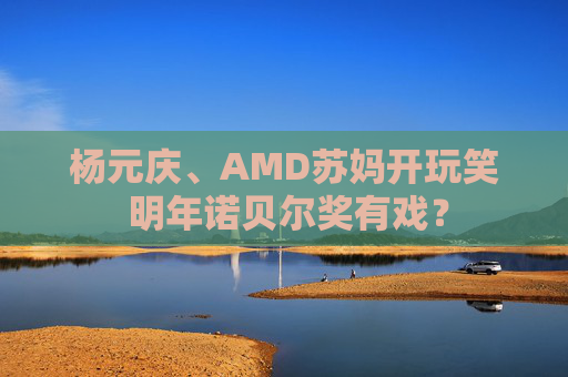 杨元庆、AMD苏妈开玩笑 明年诺贝尔奖有戏？