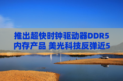 推出超快时钟驱动器DDR5内存产品 美光科技反弹近5%