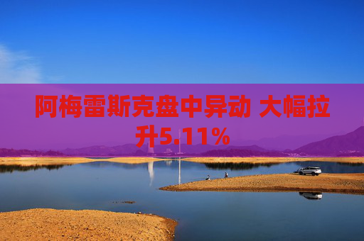 阿梅雷斯克盘中异动 大幅拉升5.11%