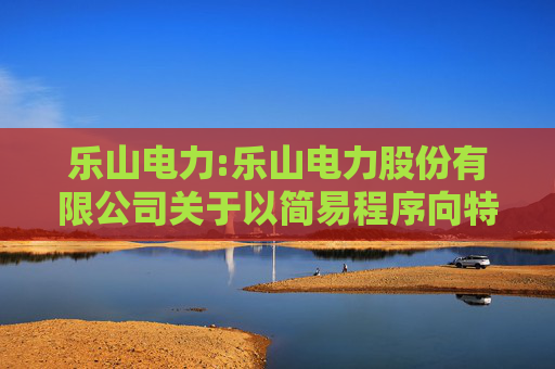 乐山电力:乐山电力股份有限公司关于以简易程序向特定对象发行A股股票方案、预案修订说明的公告