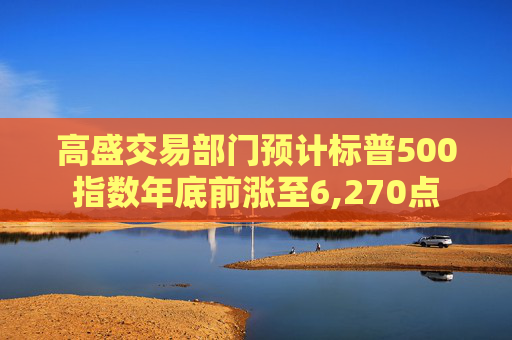 高盛交易部门预计标普500指数年底前涨至6,270点