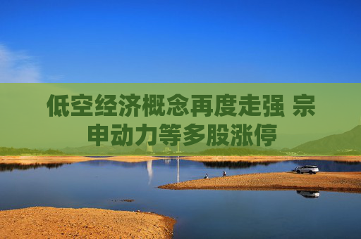 低空经济概念再度走强 宗申动力等多股涨停
