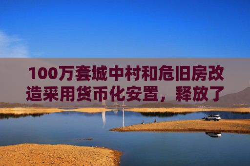 100万套城中村和危旧房改造采用货币化安置，释放了什么信号？