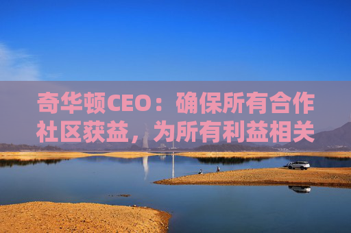 奇华顿CEO：确保所有合作社区获益，为所有利益相关者提供可持续的价值