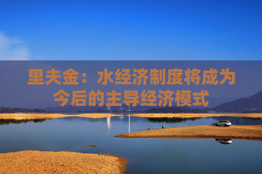 里夫金：水经济制度将成为今后的主导经济模式