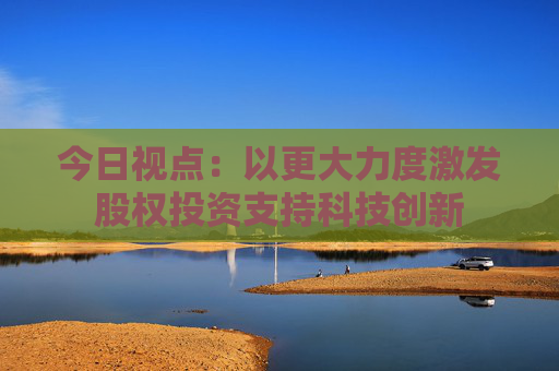 今日视点：以更大力度激发股权投资支持科技创新