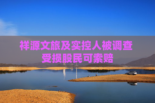 祥源文旅及实控人被调查 受损股民可索赔