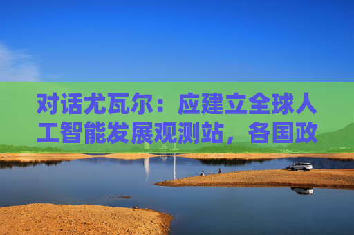 对话尤瓦尔：应建立全球人工智能发展观测站，各国政府提供资金