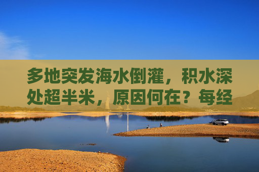 多地突发海水倒灌，积水深处超半米，原因何在？每经专访中国气象局原副局长
