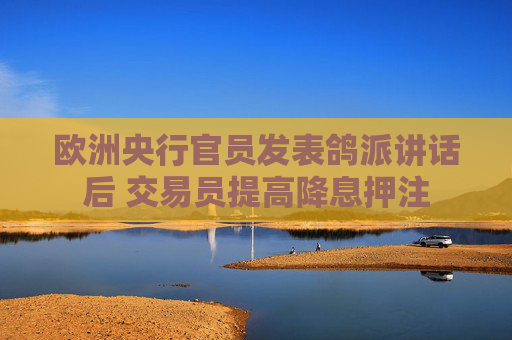 欧洲央行官员发表鸽派讲话后 交易员提高降息押注