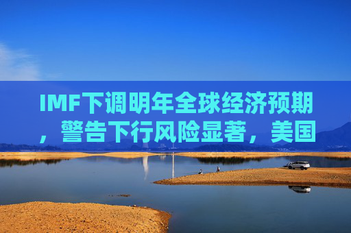 IMF下调明年全球经济预期，警告下行风险显著，美国大选或令市场重演8月抛售