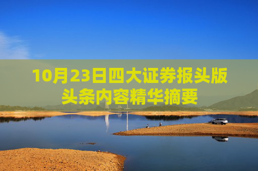 10月23日四大证券报头版头条内容精华摘要
