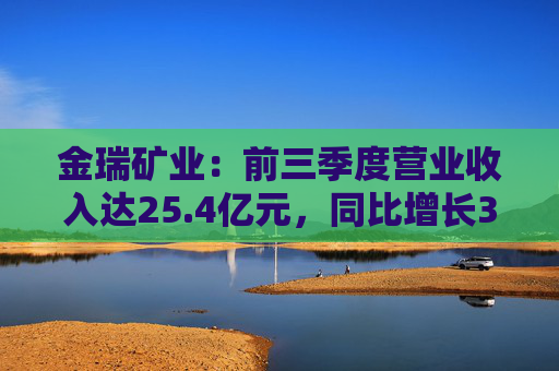 金瑞矿业:前三季度营业收入达25.4亿元,同比增长35.42%
