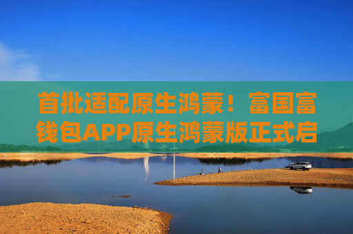 首批适配原生鸿蒙！富国富钱包APP原生鸿蒙版正式启航
