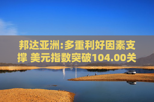 邦达亚洲:多重利好因素支撑 美元指数突破104.00关口