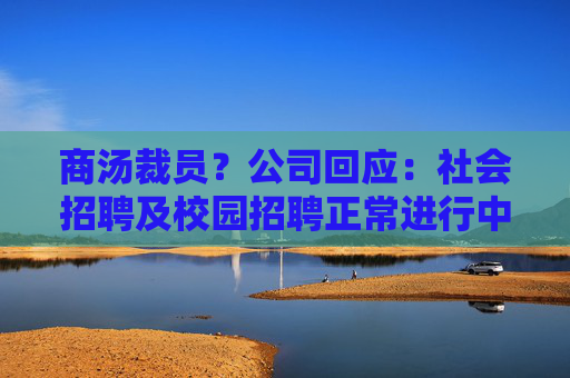 商汤裁员？公司回应：社会招聘及校园招聘正常进行中