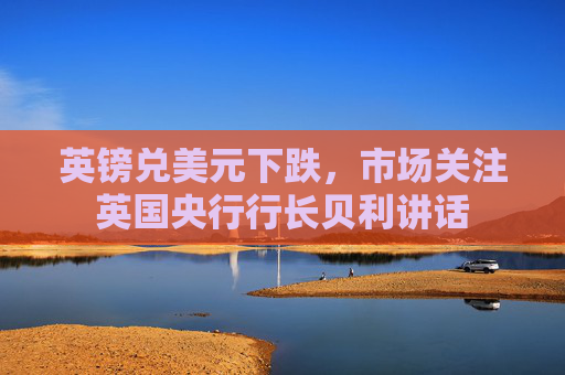 英镑兑美元下跌，市场关注英国央行行长贝利讲话