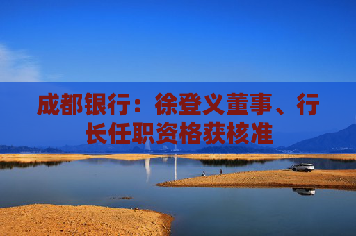 成都银行：徐登义董事、行长任职资格获核准