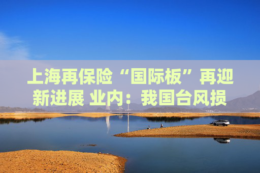 上海再保险“国际板”再迎新进展 业内：我国台风损失赔付率稳定下降 加强气候变化等新型风险的前瞻性研究