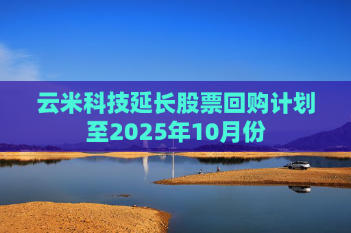 云米科技延长股票回购计划至2025年10月份