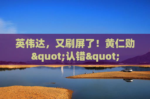 英伟达，又刷屏了！黄仁勋"认错"